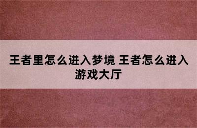 王者里怎么进入梦境 王者怎么进入游戏大厅